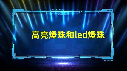 高亮燈珠和led燈珠區別 led透鏡燈珠和普通燈珠區別